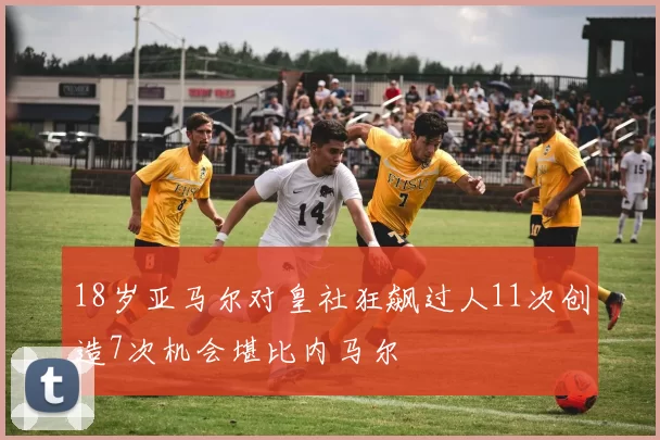 18岁亚马尔对皇社狂飙过人11次创造7次机会堪比内马尔