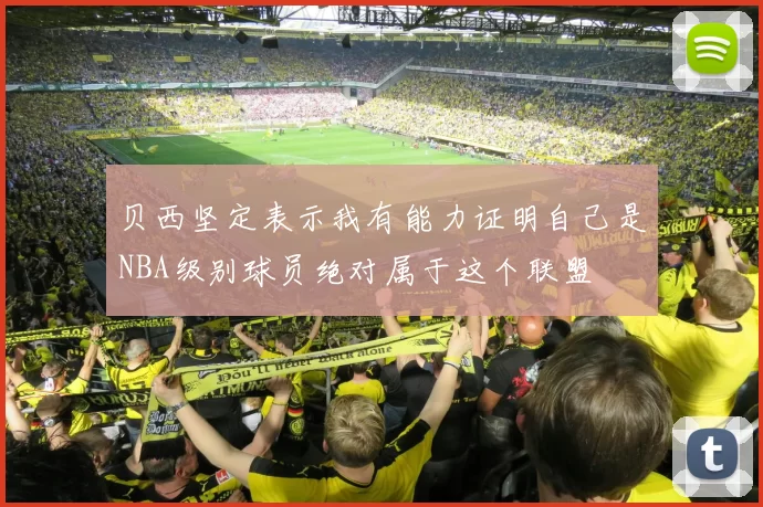 贝西坚定表示我有能力证明自己是NBA级别球员绝对属于这个联盟