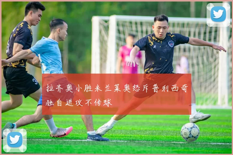 拉齐奥小胜米兰莱奥怒斥普利西奇独自进攻不传球