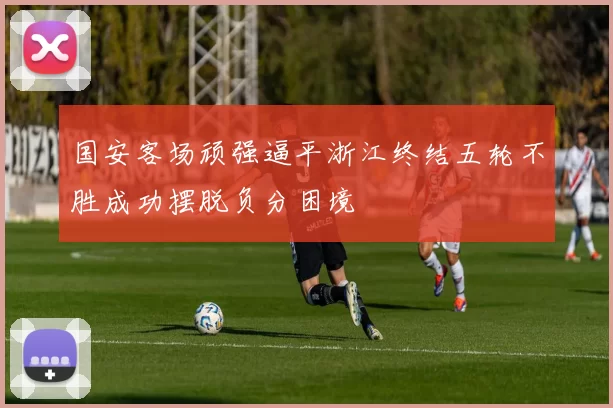 国安客场顽强逼平浙江终结五轮不胜成功摆脱负分困境