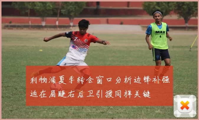 利物浦夏季转会窗口分析边锋补强迫在眉睫右后卫引援同样关键