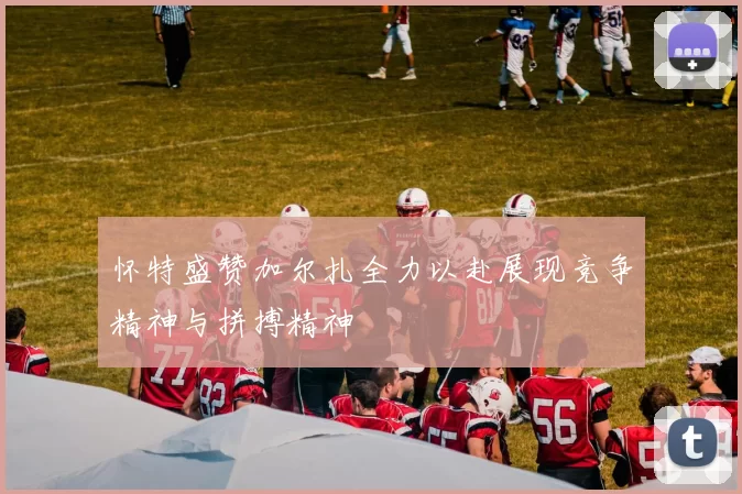 怀特盛赞加尔扎全力以赴展现竞争精神与拼搏精神