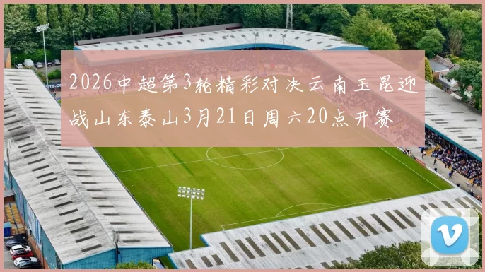 2026中超第3轮精彩对决云南玉昆迎战山东泰山3月21日周六20点开赛