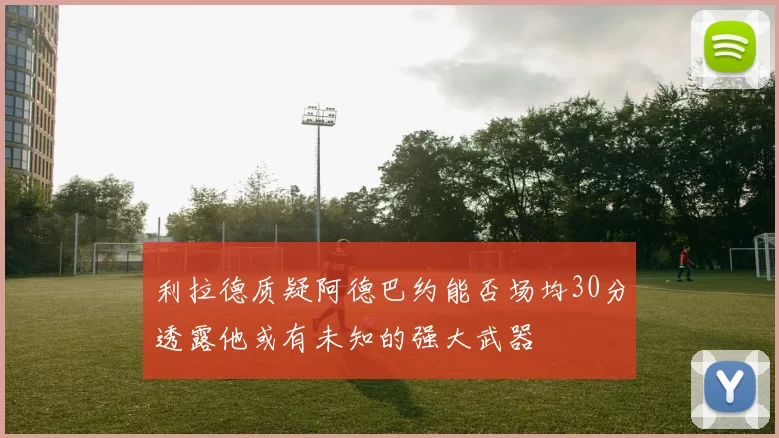 利拉德质疑阿德巴约能否场均30分透露他或有未知的强大武器