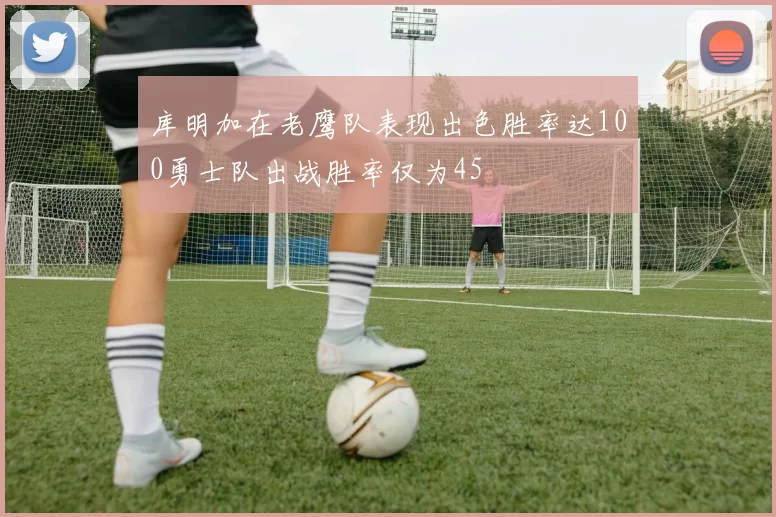 库明加在老鹰队表现出色胜率达100勇士队出战胜率仅为45