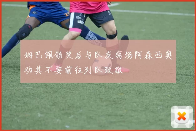 姆巴佩领奖后与队友离场阿森西奥劝其不要前往列队致敬