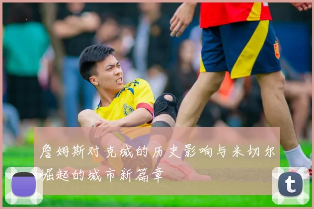 詹姆斯对克城的历史影响与米切尔崛起的城市新篇章