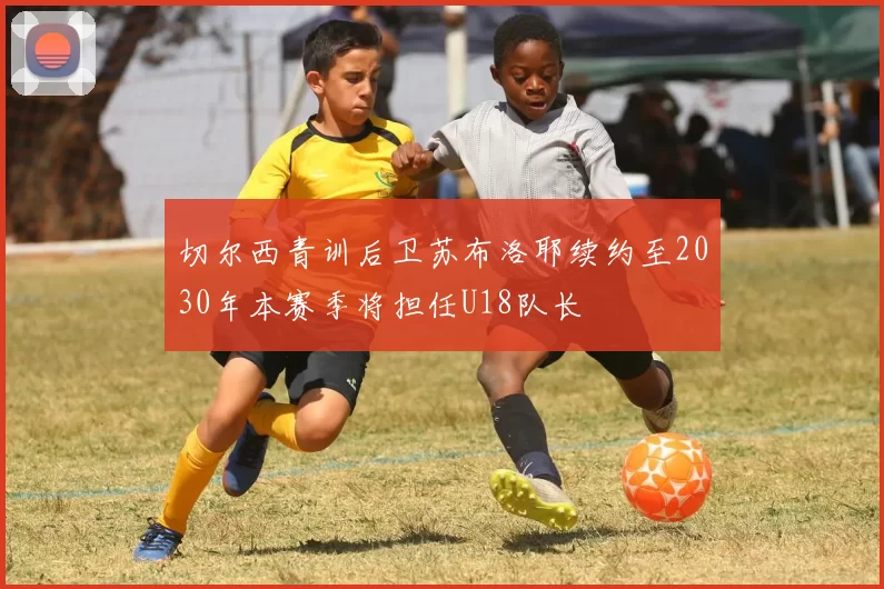 切尔西青训后卫苏布洛耶续约至2030年本赛季将担任U18队长