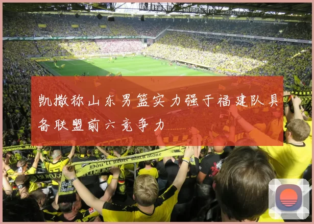 凯撒称山东男篮实力强于福建队具备联盟前六竞争力