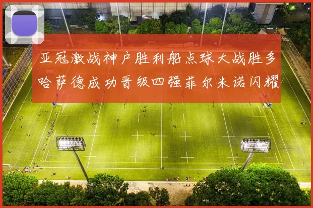 亚冠激战神户胜利船点球大战胜多哈萨德成功晋级四强菲尔米诺闪耀全场