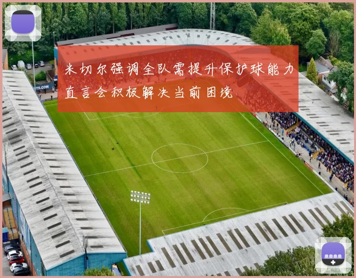 米切尔强调全队需提升保护球能力直言会积极解决当前困境