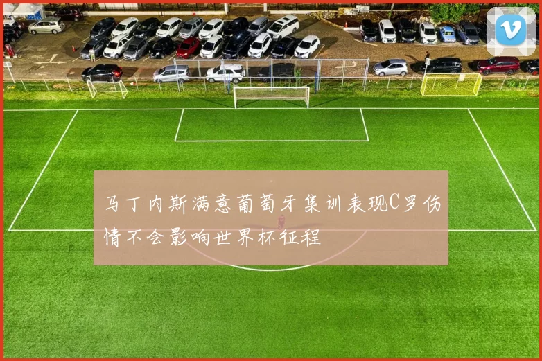马丁内斯满意葡萄牙集训表现C罗伤情不会影响世界杯征程
