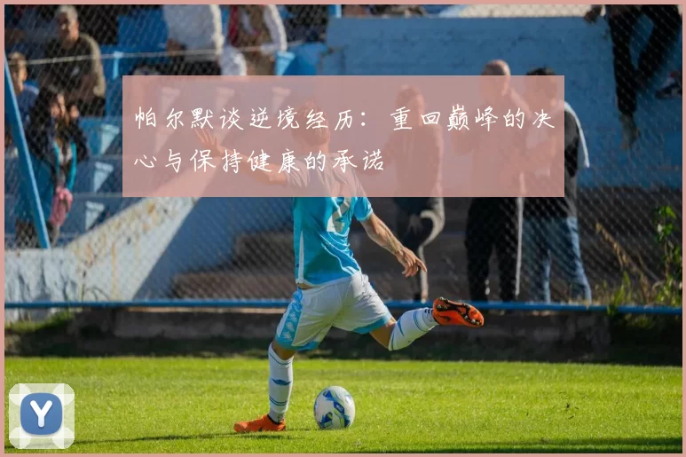 帕尔默谈逆境经历：重回巅峰的决心与保持健康的承诺