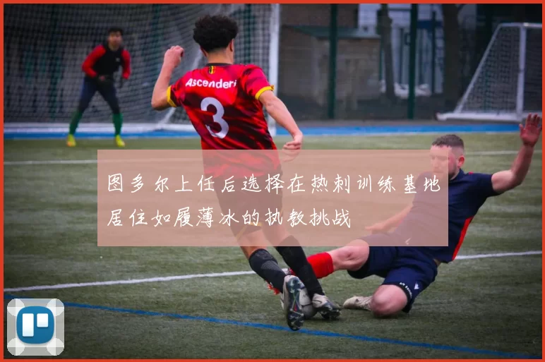 图多尔上任后选择在热刺训练基地居住如履薄冰的执教挑战