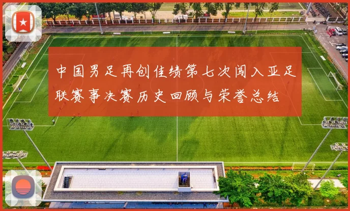 中国男足再创佳绩第七次闯入亚足联赛事决赛历史回顾与荣誉总结