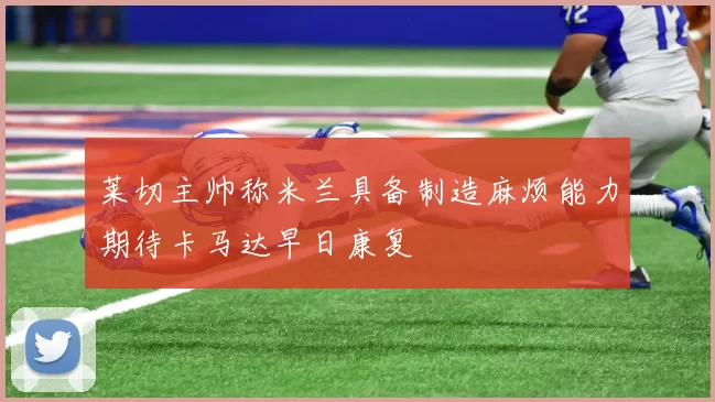 莱切主帅称米兰具备制造麻烦能力期待卡马达早日康复
