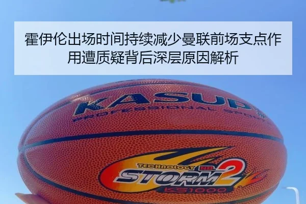 霍伊伦出场时间持续减少曼联前场支点作用遭质疑背后深层原因解析